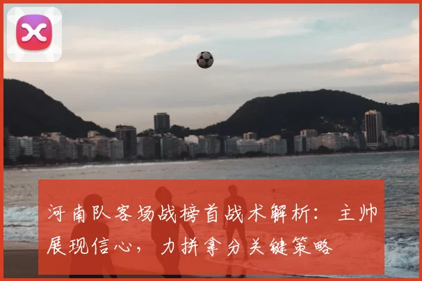 河南队客场战榜首战术解析：主帅展现信心，力拼拿分关键策略