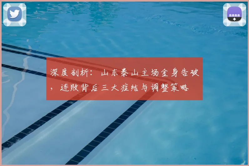 深度剖析:山东泰山主场金身告破,连败背后三大症结与调整策略
