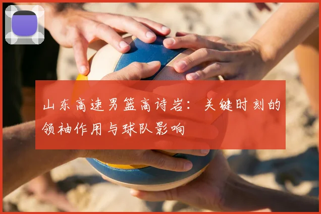 山东高速男篮高诗岩：关键时刻的领袖作用与球队影响