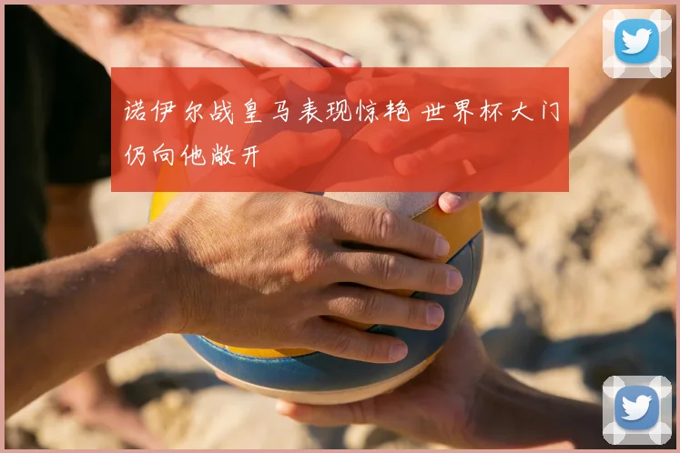 诺伊尔战皇马表现惊艳 世界杯大门仍向他敞开