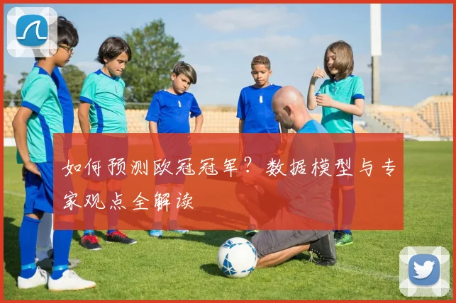 如何预测欧冠冠军?数据模型与专家观点全解读
