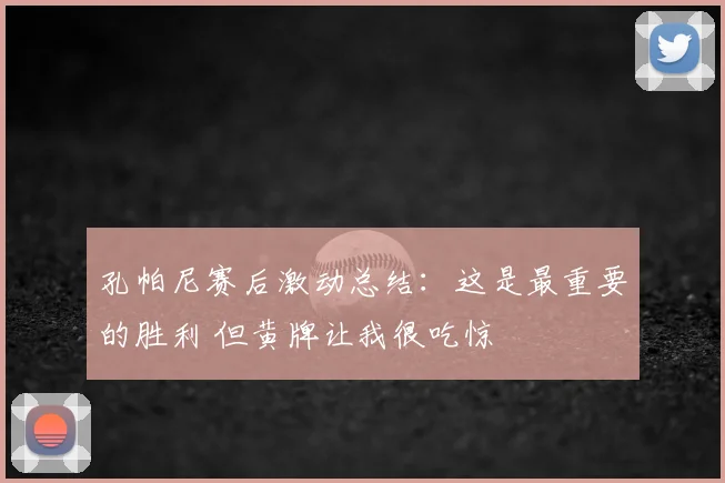 孔帕尼赛后激动总结:这是最重要的胜利 但黄牌让我很吃惊