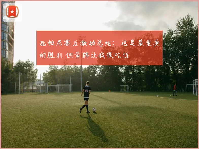 孔帕尼赛后激动总结：这是最重要的胜利 但黄牌让我很吃惊