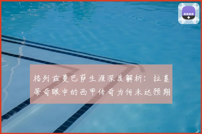格列兹曼巴萨生涯深度解析:拉基蒂奇眼中的西甲传奇为何未达预期?