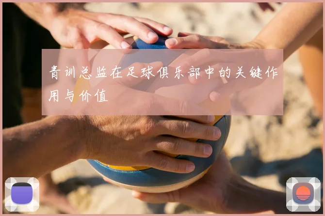 青训总监在足球俱乐部中的关键作用与价值