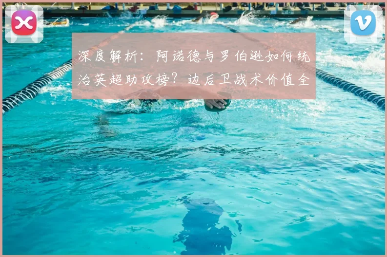 深度解析:阿诺德与罗伯逊如何统治英超助攻榜?边后卫战术价值全揭秘