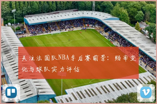 关注法国队NBA季后赛前景:赔率变化与球队实力评估