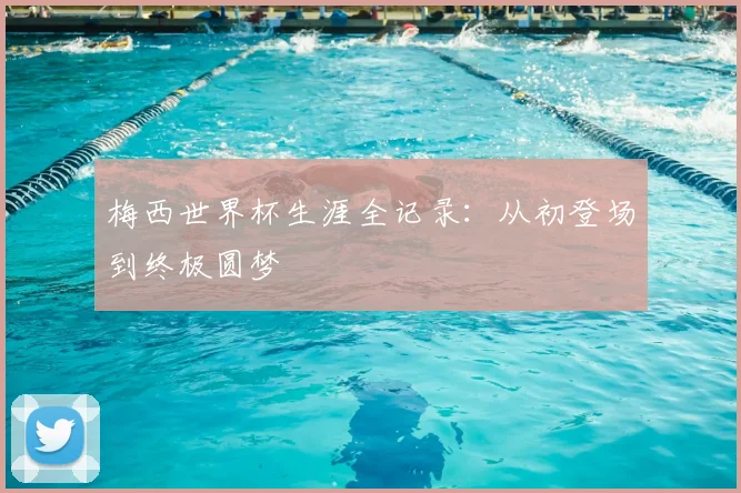 梅西世界杯生涯全记录:从初登场到终极圆梦