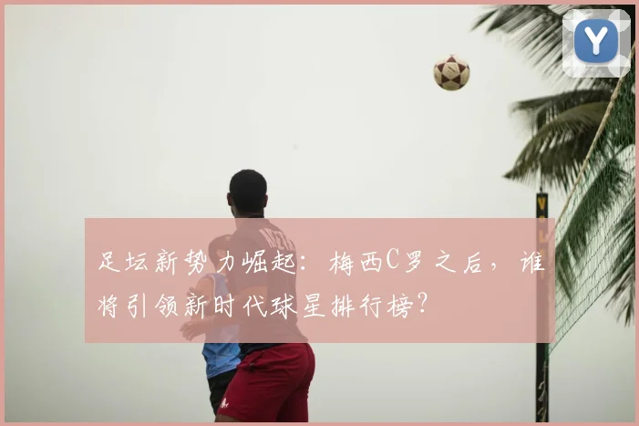 足坛新势力崛起:梅西C罗之后,谁将引领新时代球星排行榜?