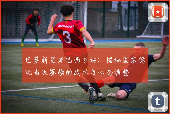 巴萨新星库巴西专访：揭秘国家德比当决赛踢的战术与心态调整
