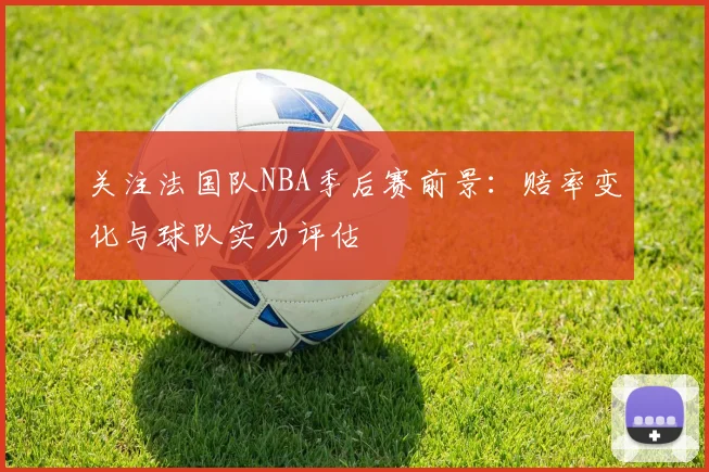 关注法国队NBA季后赛前景:赔率变化与球队实力评估