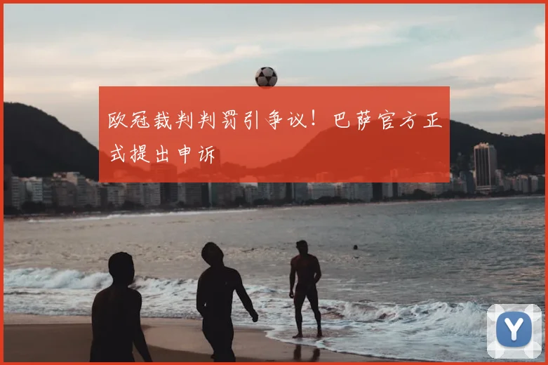 欧冠裁判判罚引争议!巴萨官方正式提出申诉