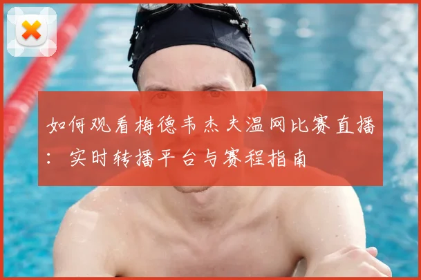 如何观看梅德韦杰夫温网比赛直播：实时转播平台与赛程指南