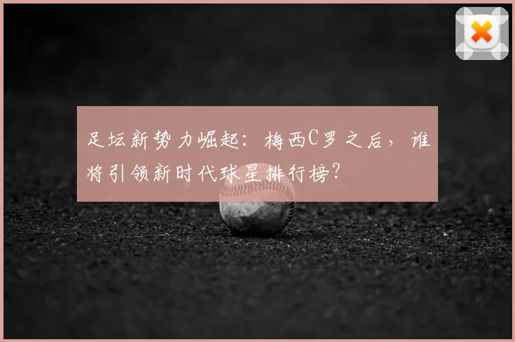 足坛新势力崛起:梅西C罗之后,谁将引领新时代球星排行榜?
