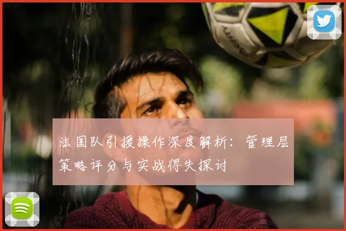法国队引援操作深度解析:管理层策略评分与实战得失探讨