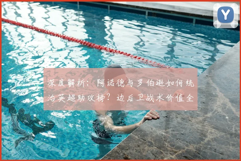深度解析:阿诺德与罗伯逊如何统治英超助攻榜?边后卫战术价值全揭秘