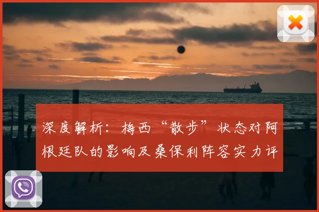 深度解析:梅西“散步”状态对阿根廷队的影响及桑保利阵容实力评价