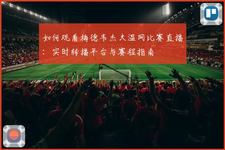 如何观看梅德韦杰夫温网比赛直播:实时转播平台与赛程指南